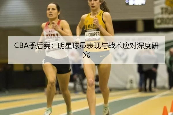 CBA季后赛：明星球员表现与战术应对深度研究