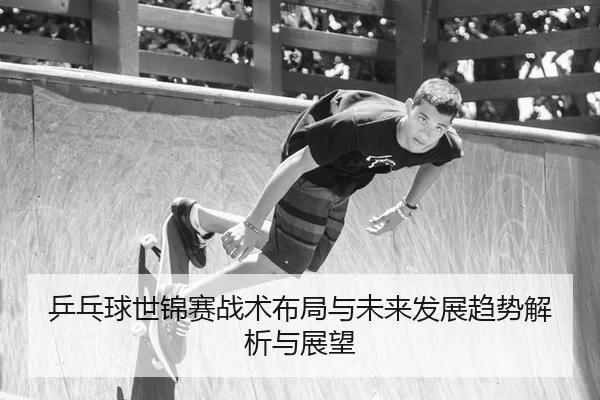 乒乓球世锦赛战术布局与未来发展趋势解析与展望