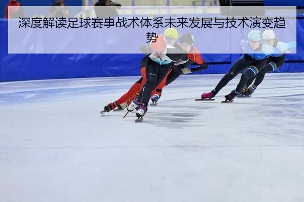 深度解读足球赛事战术体系未来发展与技术演变趋势