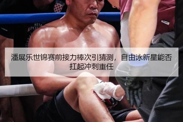 潘展乐世锦赛前接力棒次引猜测，自由泳新星能否扛起冲刺重任